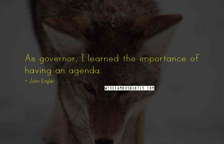 John Engler Quotes: As governor, I learned the importance of having an agenda.