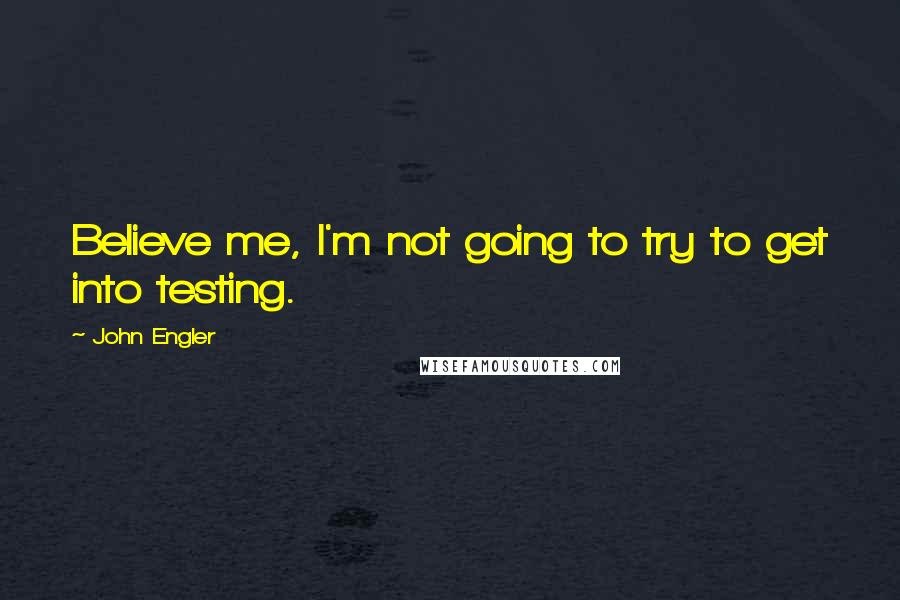 John Engler Quotes: Believe me, I'm not going to try to get into testing.