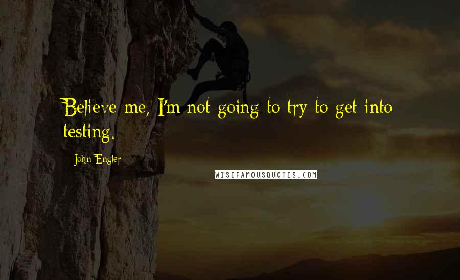 John Engler Quotes: Believe me, I'm not going to try to get into testing.