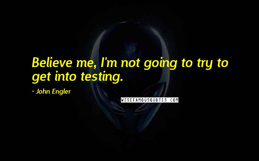 John Engler Quotes: Believe me, I'm not going to try to get into testing.