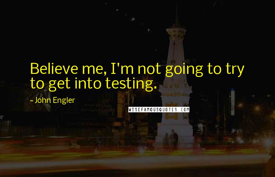 John Engler Quotes: Believe me, I'm not going to try to get into testing.