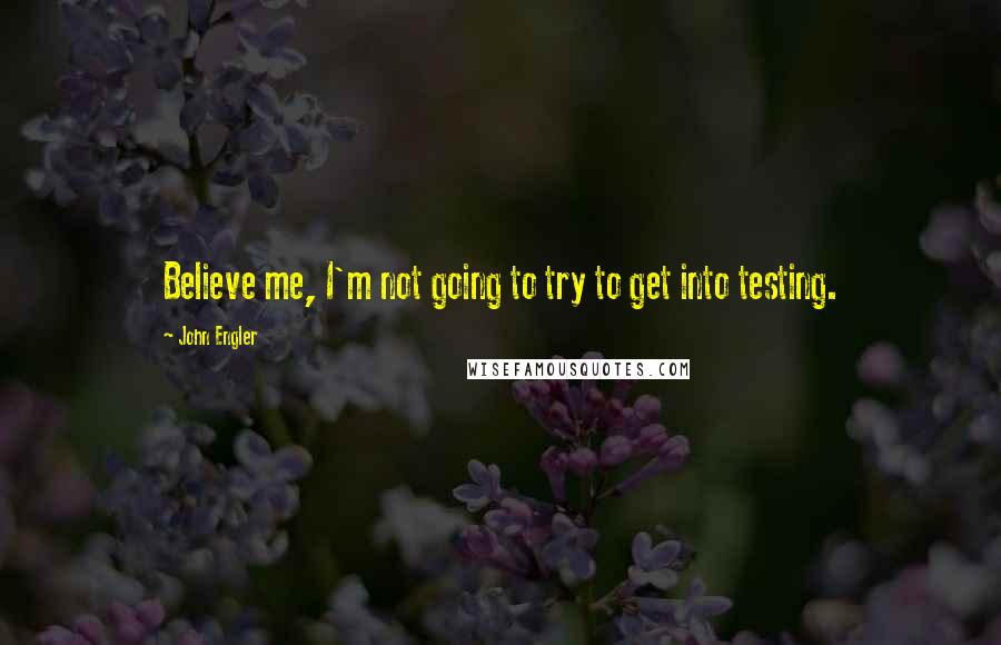 John Engler Quotes: Believe me, I'm not going to try to get into testing.