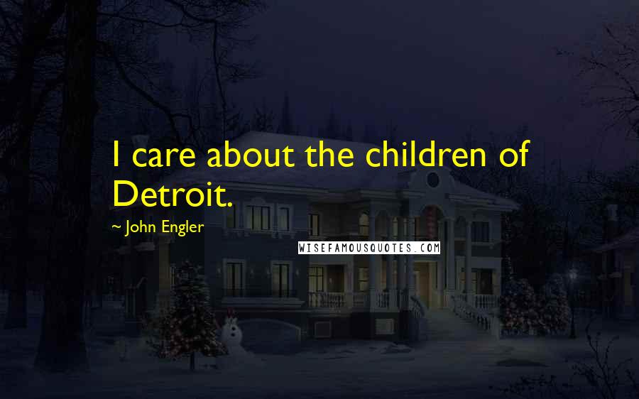 John Engler Quotes: I care about the children of Detroit.