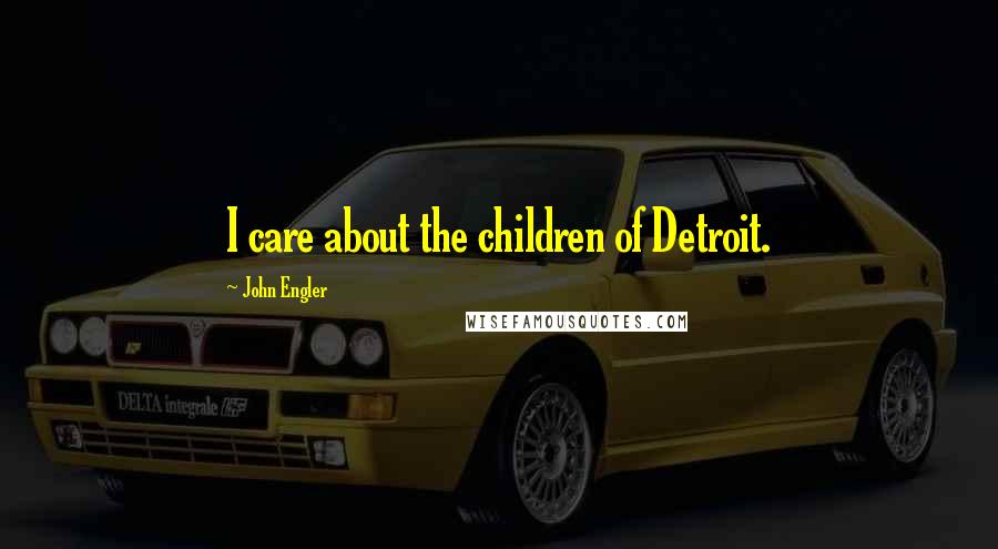 John Engler Quotes: I care about the children of Detroit.