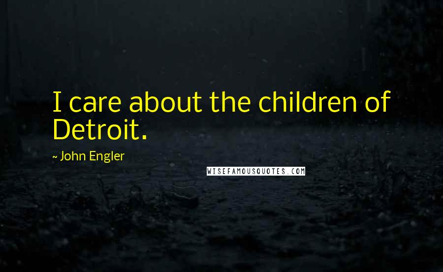 John Engler Quotes: I care about the children of Detroit.