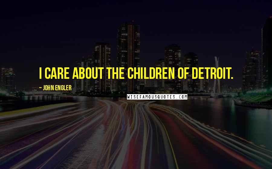 John Engler Quotes: I care about the children of Detroit.