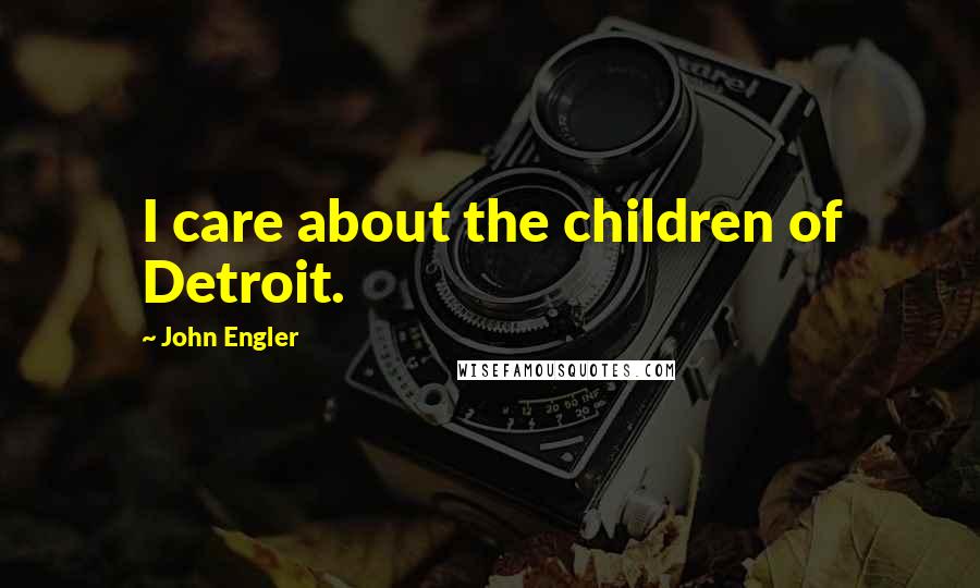 John Engler Quotes: I care about the children of Detroit.