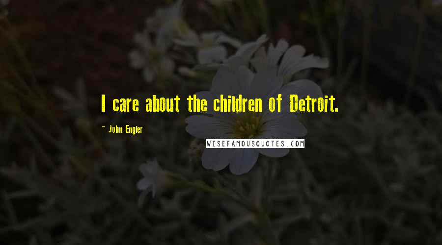 John Engler Quotes: I care about the children of Detroit.