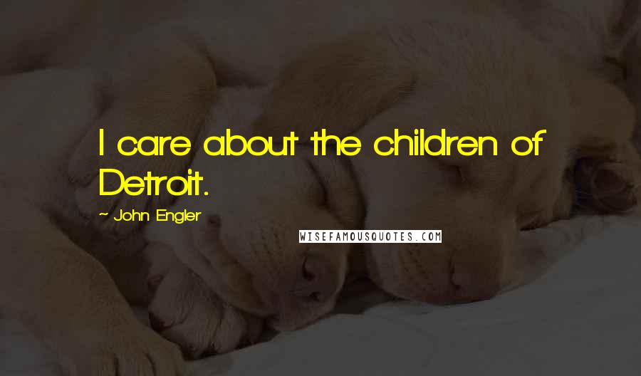 John Engler Quotes: I care about the children of Detroit.
