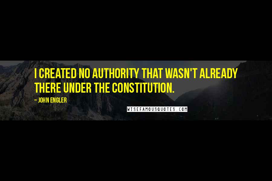 John Engler Quotes: I created no authority that wasn't already there under the constitution.