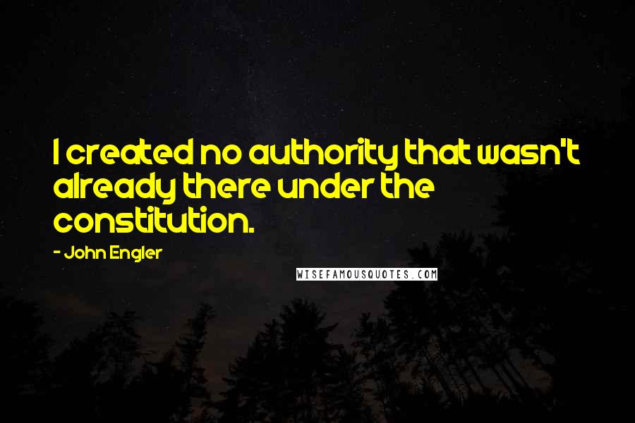 John Engler Quotes: I created no authority that wasn't already there under the constitution.