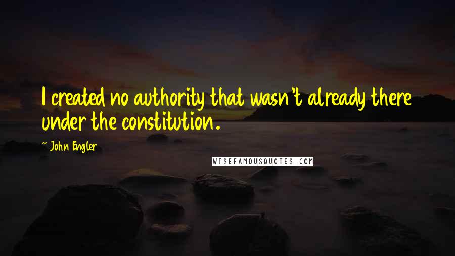 John Engler Quotes: I created no authority that wasn't already there under the constitution.