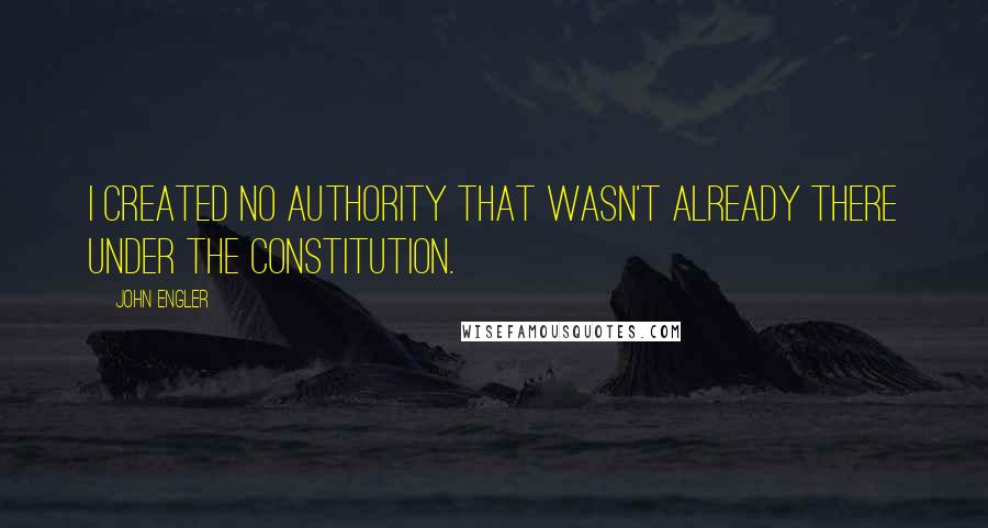 John Engler Quotes: I created no authority that wasn't already there under the constitution.