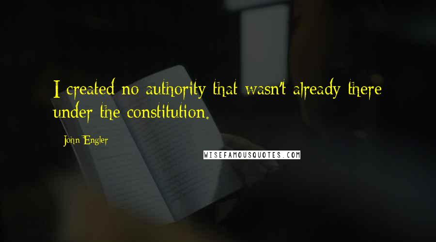 John Engler Quotes: I created no authority that wasn't already there under the constitution.