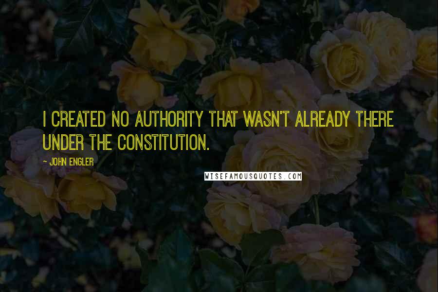 John Engler Quotes: I created no authority that wasn't already there under the constitution.