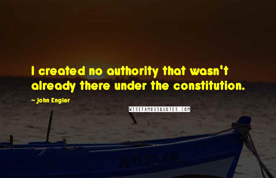 John Engler Quotes: I created no authority that wasn't already there under the constitution.