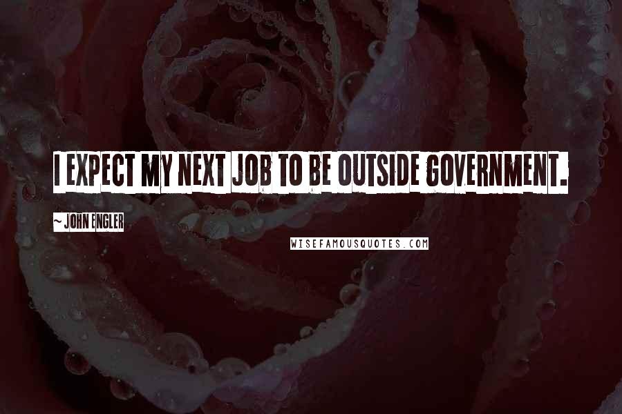 John Engler Quotes: I expect my next job to be outside government.