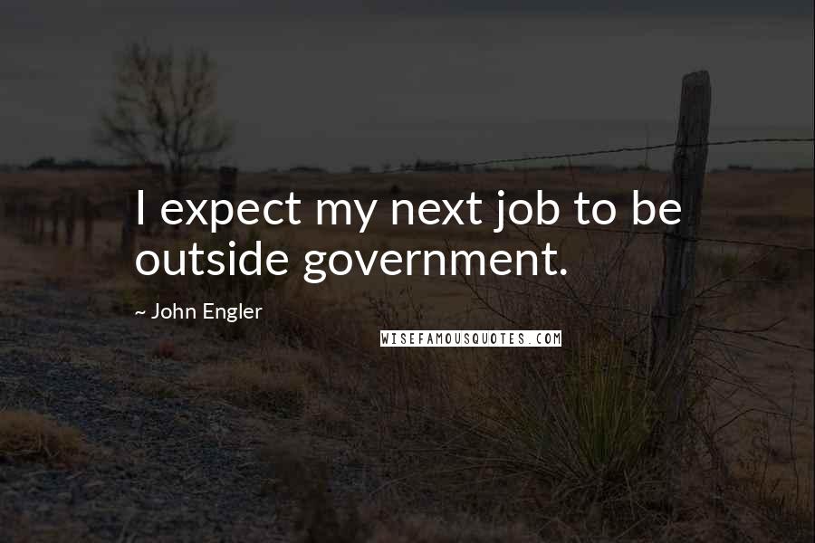 John Engler Quotes: I expect my next job to be outside government.