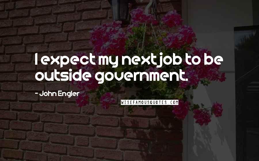 John Engler Quotes: I expect my next job to be outside government.