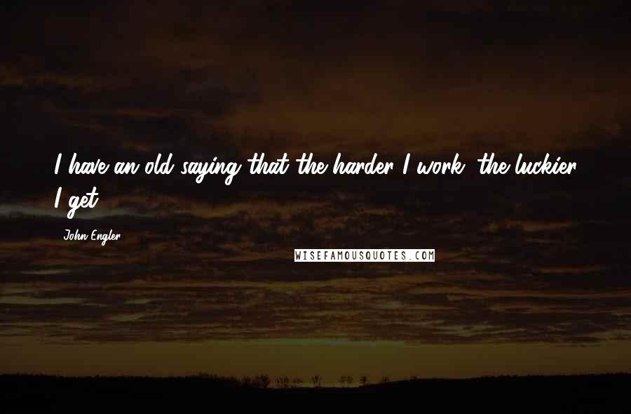 John Engler Quotes: I have an old saying that the harder I work, the luckier I get.