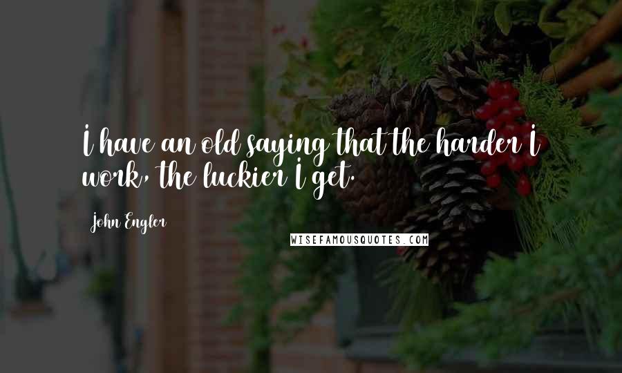 John Engler Quotes: I have an old saying that the harder I work, the luckier I get.