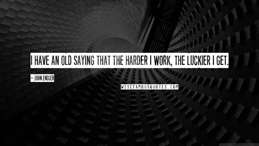 John Engler Quotes: I have an old saying that the harder I work, the luckier I get.