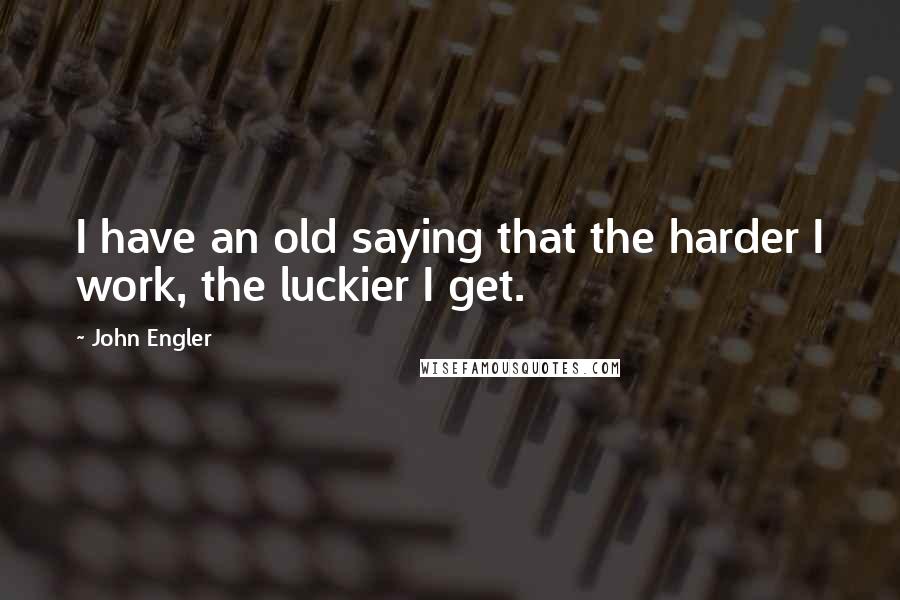 John Engler Quotes: I have an old saying that the harder I work, the luckier I get.