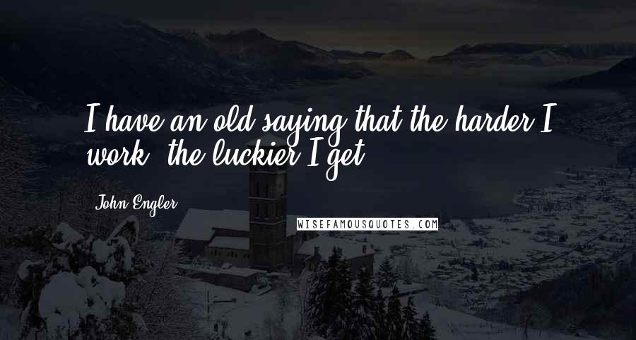 John Engler Quotes: I have an old saying that the harder I work, the luckier I get.