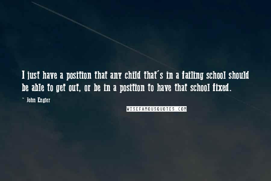 John Engler Quotes: I just have a position that any child that's in a failing school should be able to get out, or be in a position to have that school fixed.