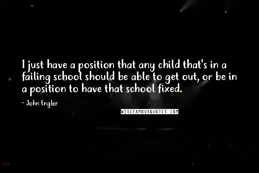 John Engler Quotes: I just have a position that any child that's in a failing school should be able to get out, or be in a position to have that school fixed.