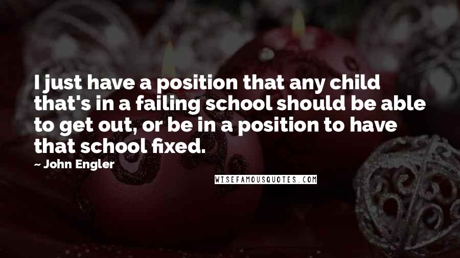 John Engler Quotes: I just have a position that any child that's in a failing school should be able to get out, or be in a position to have that school fixed.
