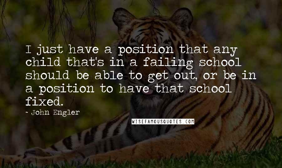 John Engler Quotes: I just have a position that any child that's in a failing school should be able to get out, or be in a position to have that school fixed.