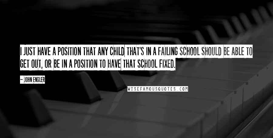 John Engler Quotes: I just have a position that any child that's in a failing school should be able to get out, or be in a position to have that school fixed.