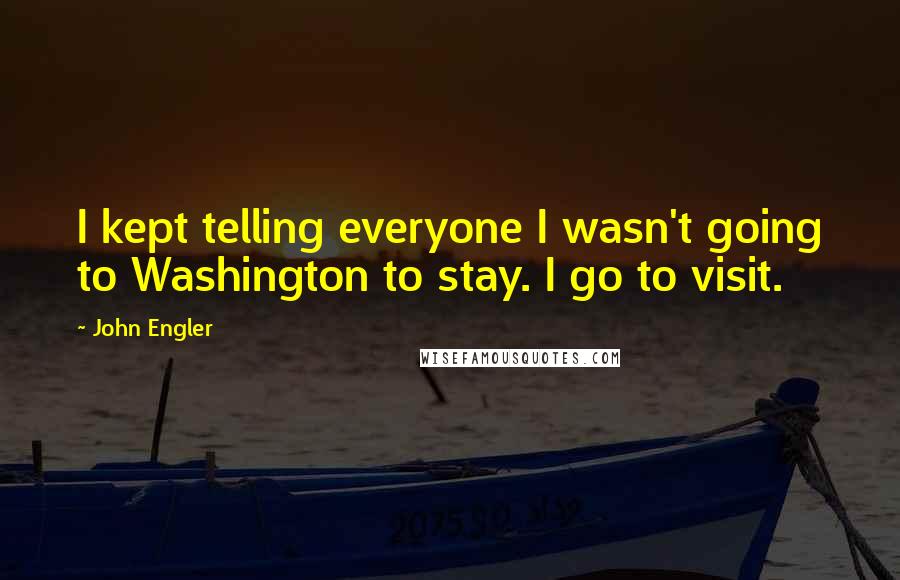 John Engler Quotes: I kept telling everyone I wasn't going to Washington to stay. I go to visit.