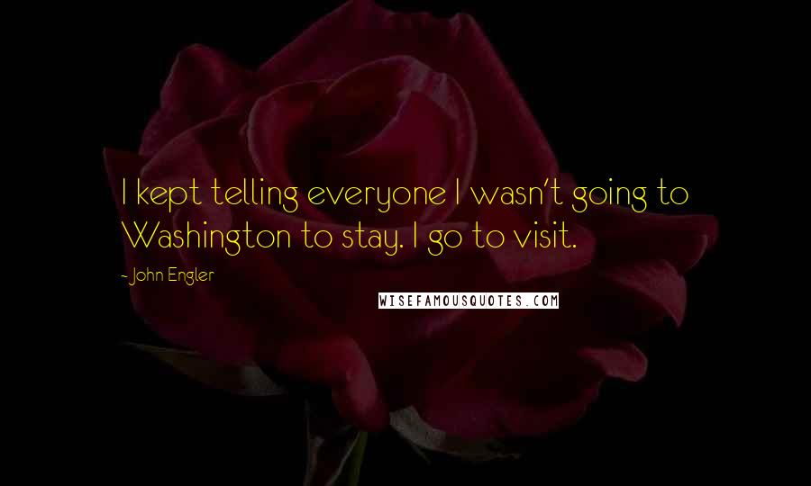 John Engler Quotes: I kept telling everyone I wasn't going to Washington to stay. I go to visit.
