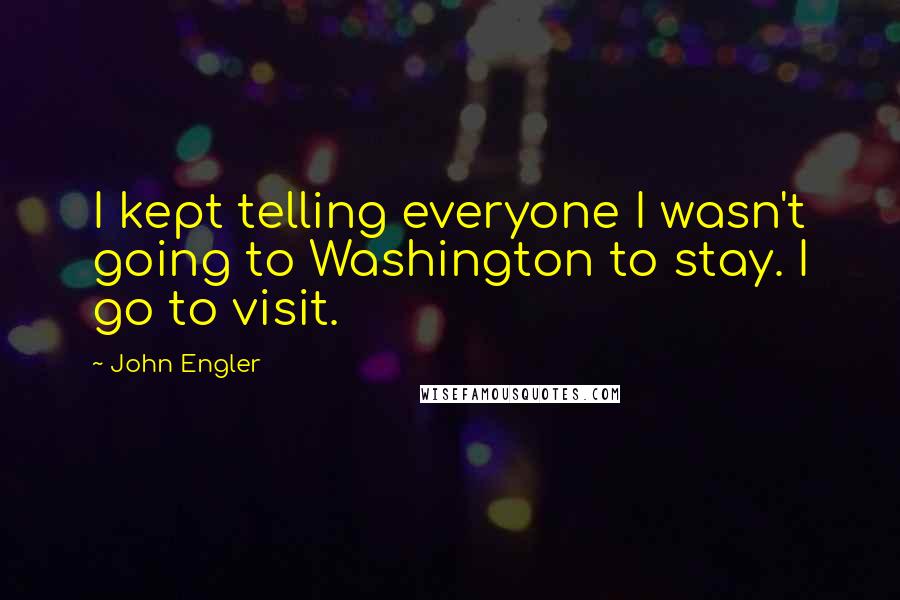 John Engler Quotes: I kept telling everyone I wasn't going to Washington to stay. I go to visit.