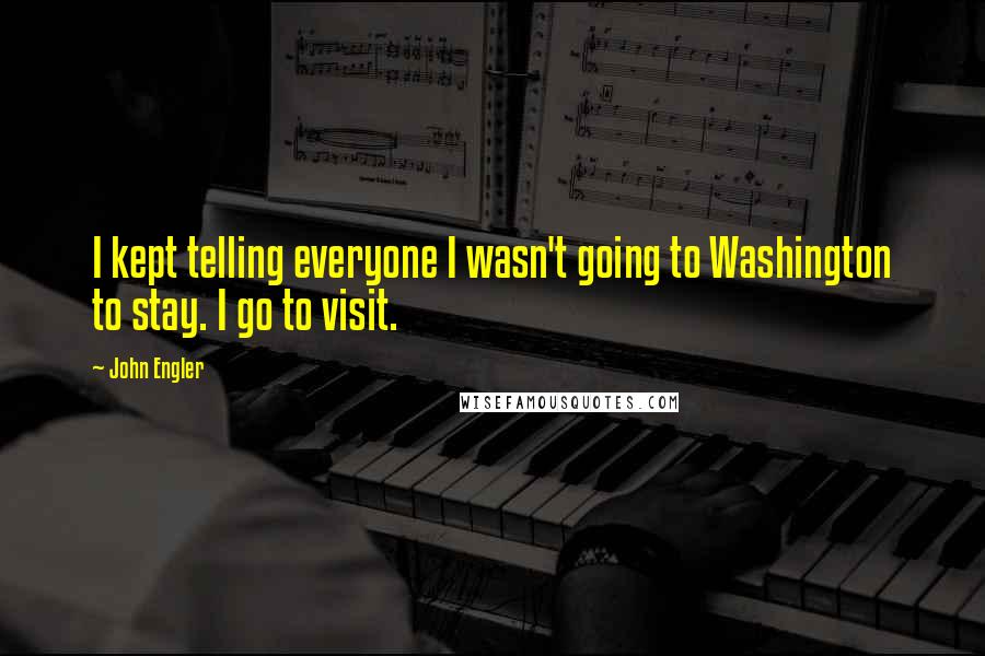 John Engler Quotes: I kept telling everyone I wasn't going to Washington to stay. I go to visit.