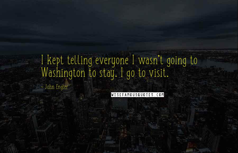 John Engler Quotes: I kept telling everyone I wasn't going to Washington to stay. I go to visit.