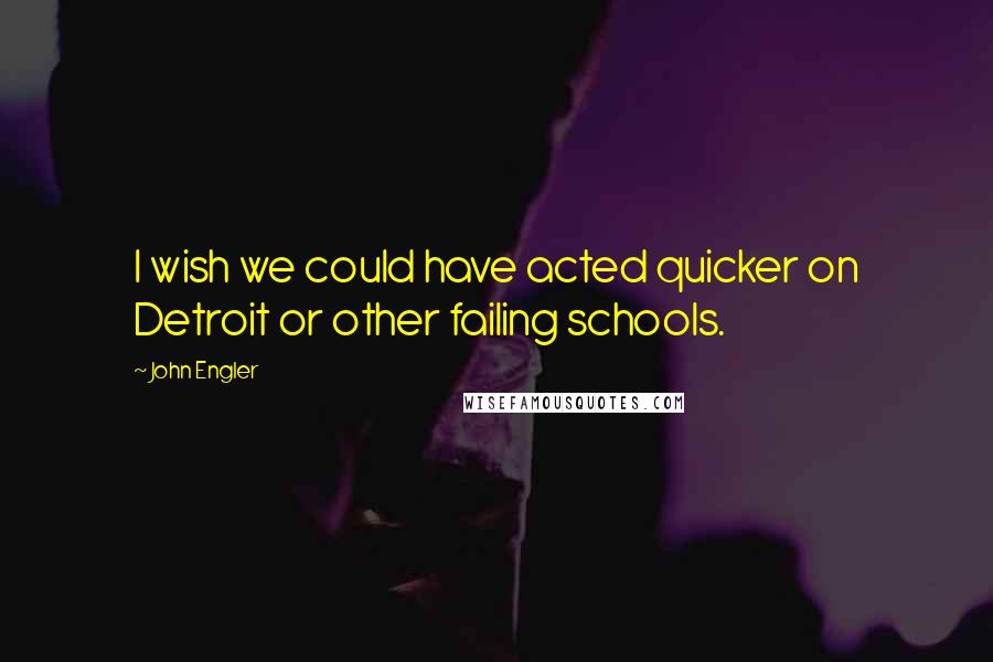 John Engler Quotes: I wish we could have acted quicker on Detroit or other failing schools.