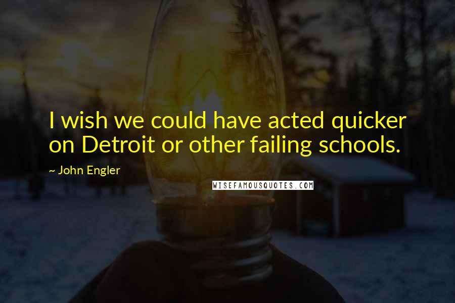 John Engler Quotes: I wish we could have acted quicker on Detroit or other failing schools.