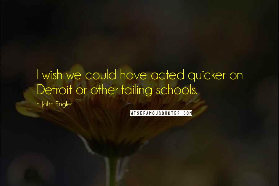 John Engler Quotes: I wish we could have acted quicker on Detroit or other failing schools.