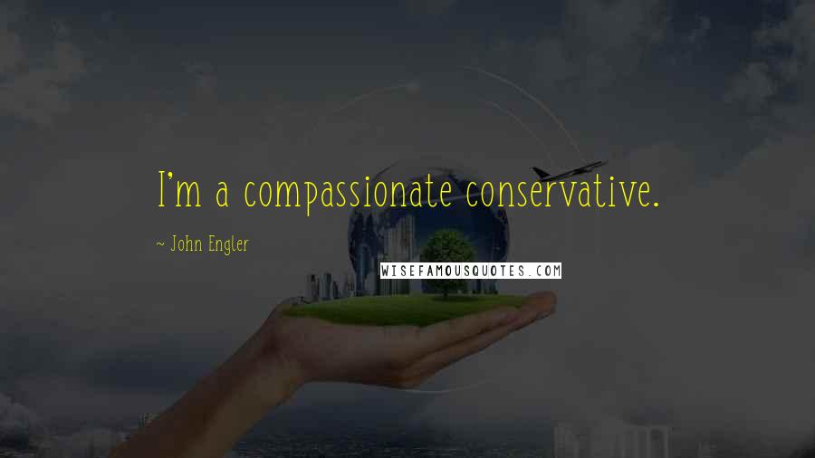 John Engler Quotes: I'm a compassionate conservative.