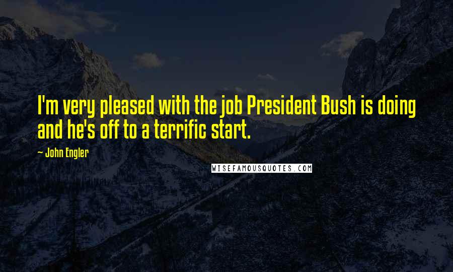 John Engler Quotes: I'm very pleased with the job President Bush is doing and he's off to a terrific start.
