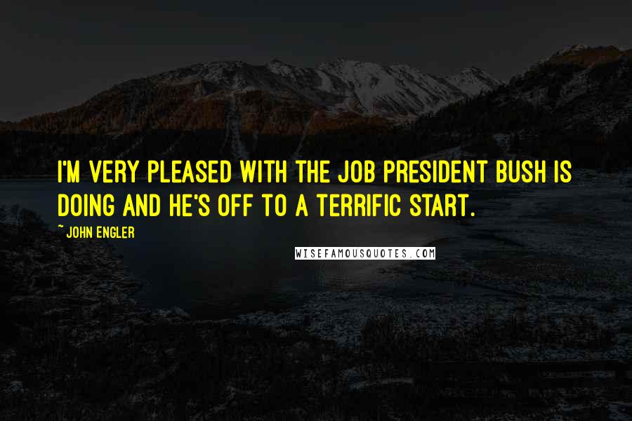 John Engler Quotes: I'm very pleased with the job President Bush is doing and he's off to a terrific start.