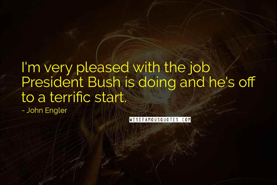 John Engler Quotes: I'm very pleased with the job President Bush is doing and he's off to a terrific start.