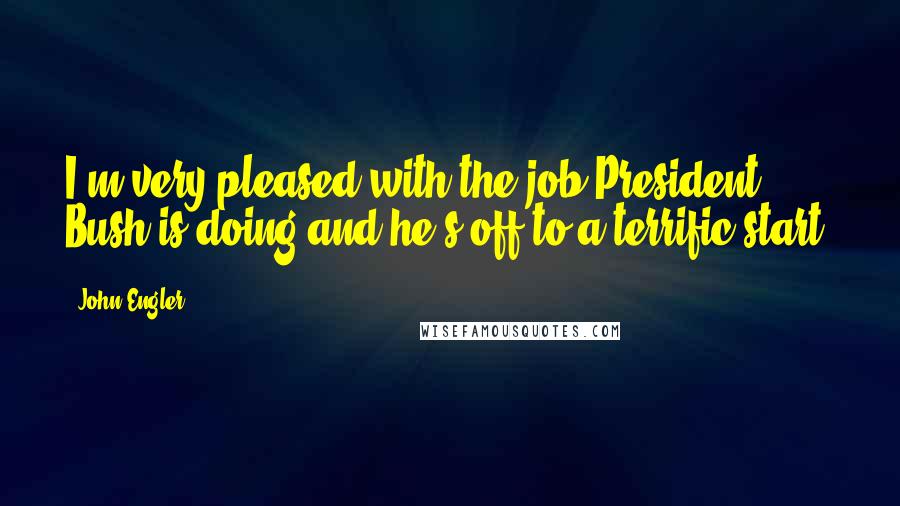 John Engler Quotes: I'm very pleased with the job President Bush is doing and he's off to a terrific start.