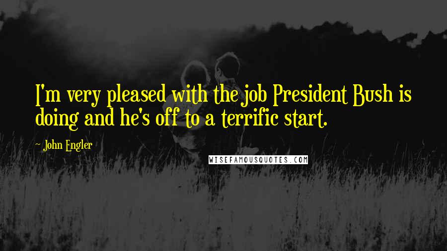 John Engler Quotes: I'm very pleased with the job President Bush is doing and he's off to a terrific start.