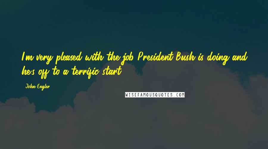 John Engler Quotes: I'm very pleased with the job President Bush is doing and he's off to a terrific start.