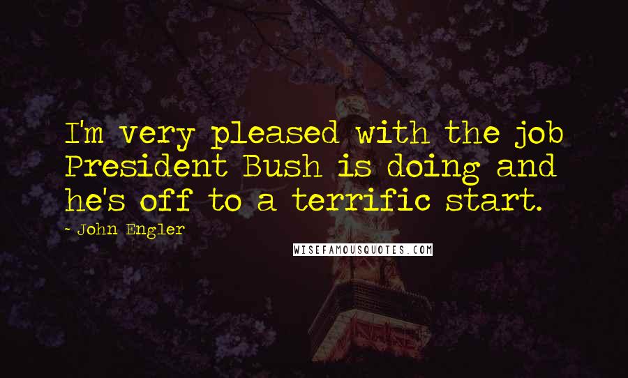 John Engler Quotes: I'm very pleased with the job President Bush is doing and he's off to a terrific start.