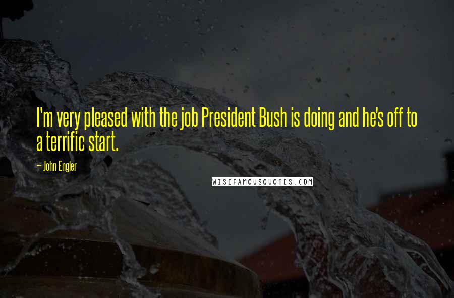 John Engler Quotes: I'm very pleased with the job President Bush is doing and he's off to a terrific start.